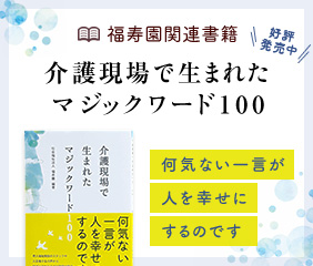 癒やしの言葉の数々「介護現場で生まれたマジックワード100。」好評発売中！ 詳細はこちらから