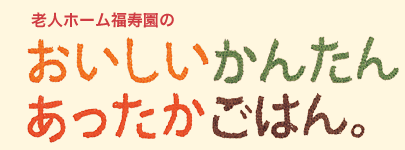 老人ホーム福寿園の「おいしい かんたん あったかごはん。」