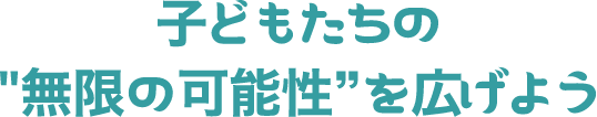 子どもたちの無限の可能性を広げよう